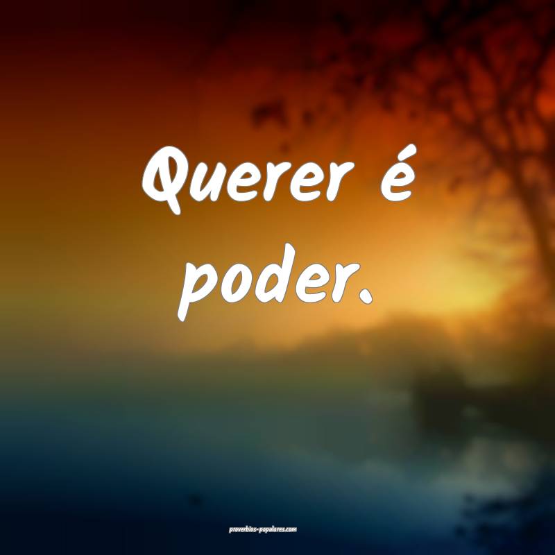 Querer é poder. 
 ...