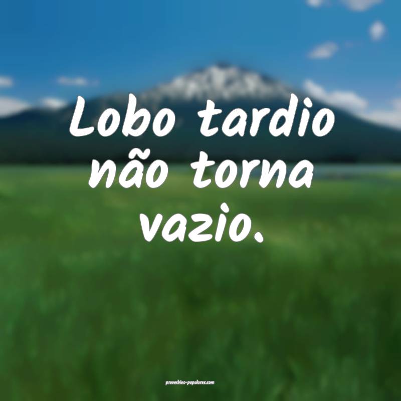 Lobo tardio não torna vazio.
 ...