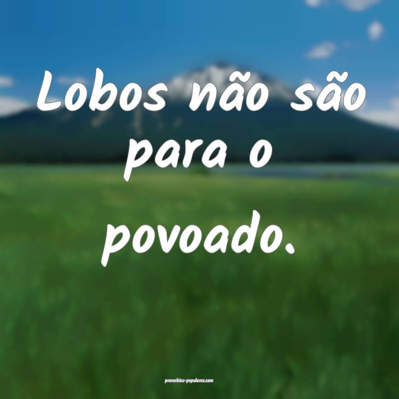 Lobos não são para o povoado.
...