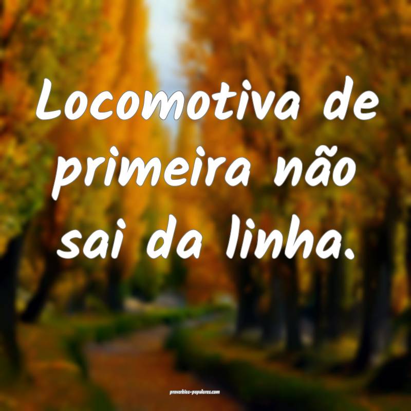 Locomotiva de primeira não sai da linha.
 ...