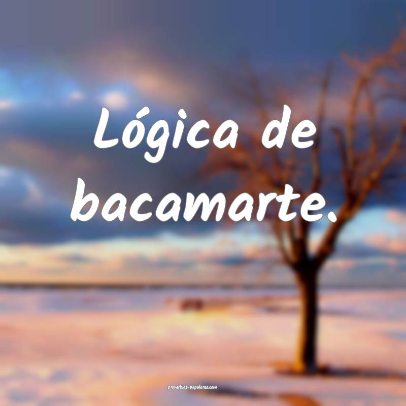 Lógica de bacamarte.
...