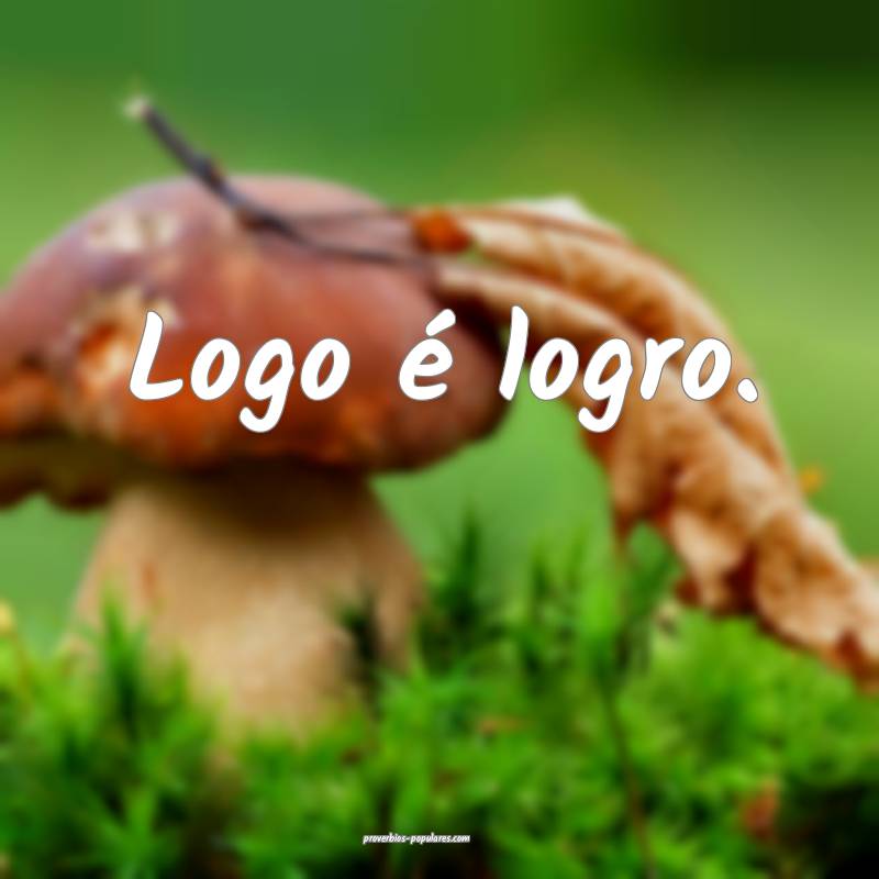 Logo é logro.
 ...