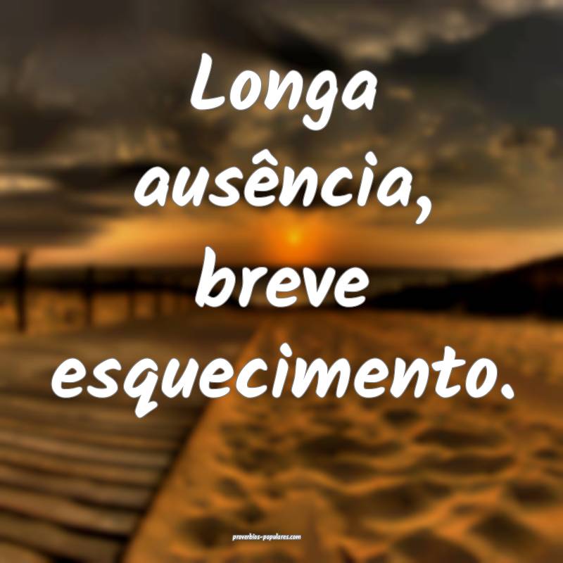 Longa ausência, breve esquecimento.
...