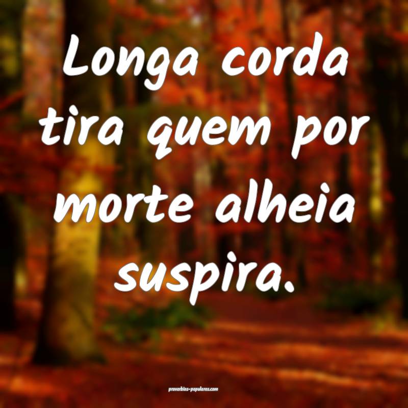 Longa corda tira quem por morte alheia suspira.
...