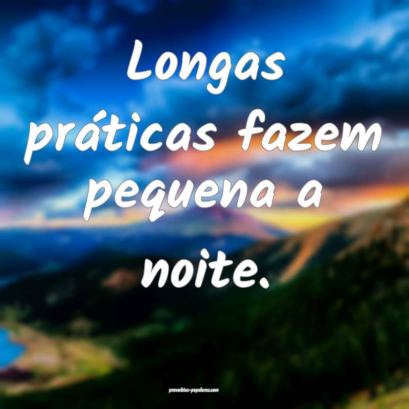 Longas práticas fazem pequena a noite.
...