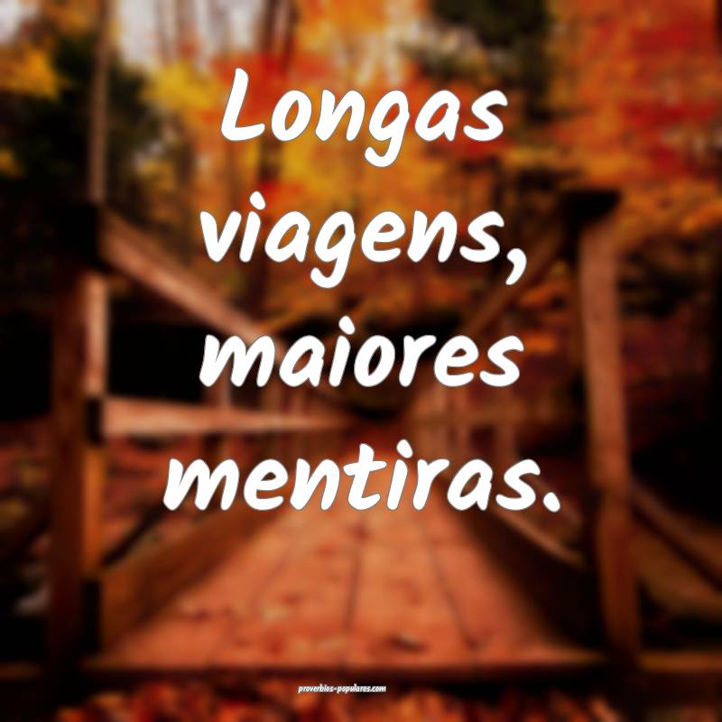 Longas viagens, maiores mentiras.
 ...
