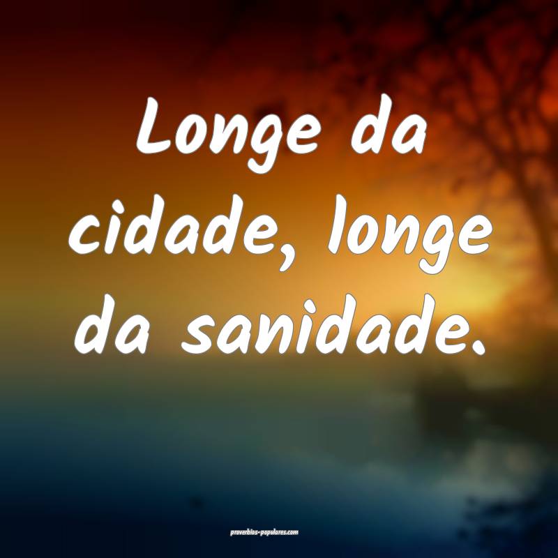 Longe da cidade, longe da sanidade.
...