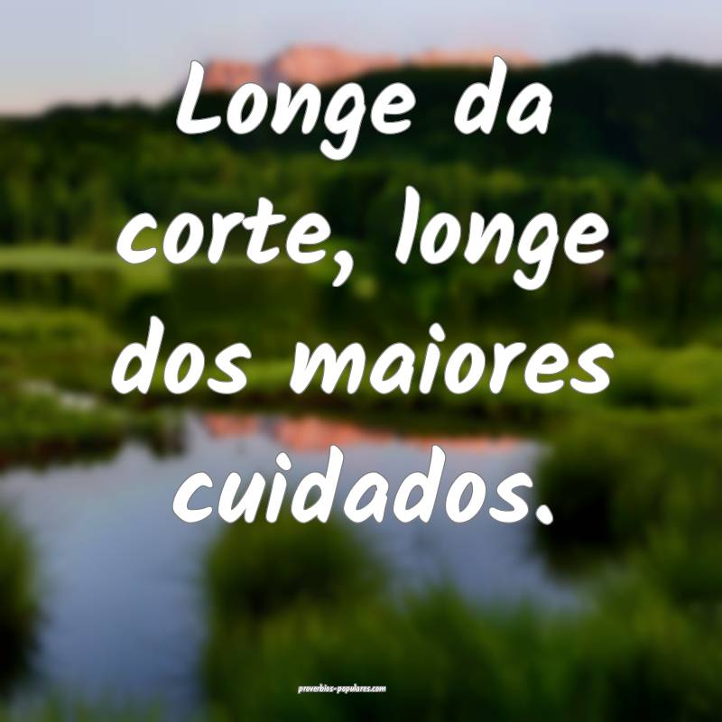 Longe da corte, longe dos maiores cuidados.
...