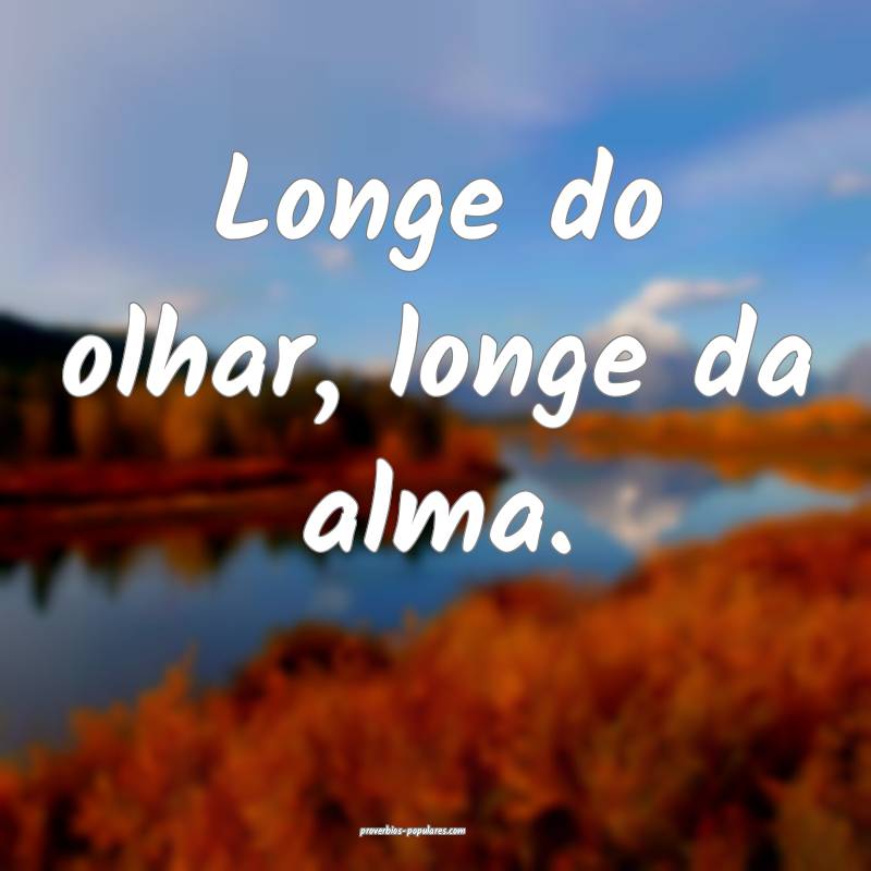 Longe do olhar, longe da alma.
...