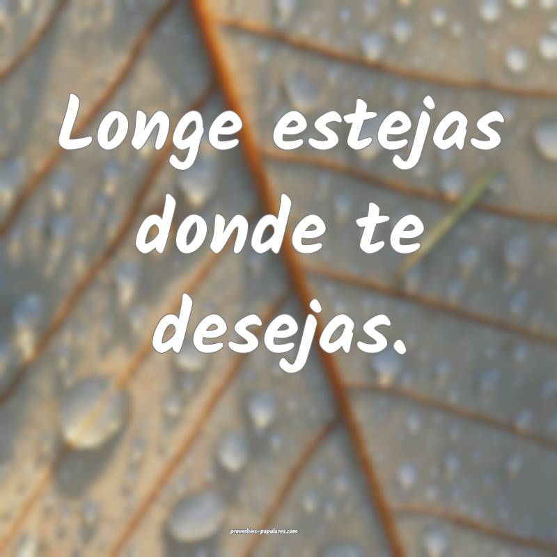 Longe estejas donde te desejas.
 ...