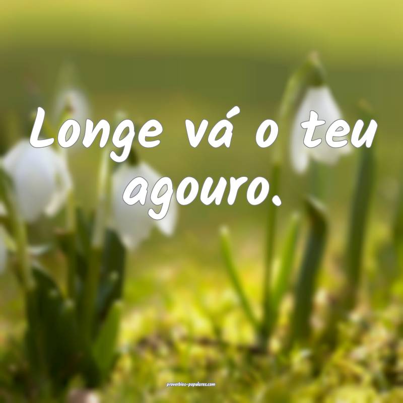 Longe vá o teu agouro.
...