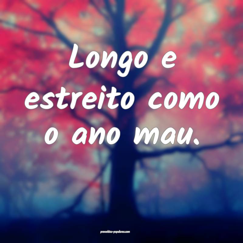 Longo e estreito como o ano mau.
...