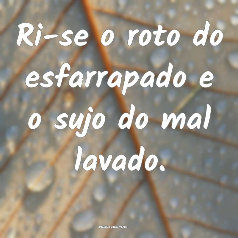 Ri-se o roto do esfarrapado e o sujo do mal lavado. 
...