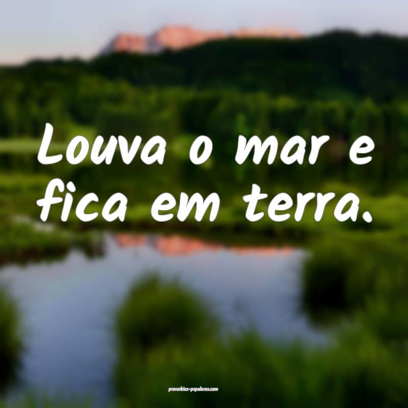 Louva o mar e fica em terra.
 ...