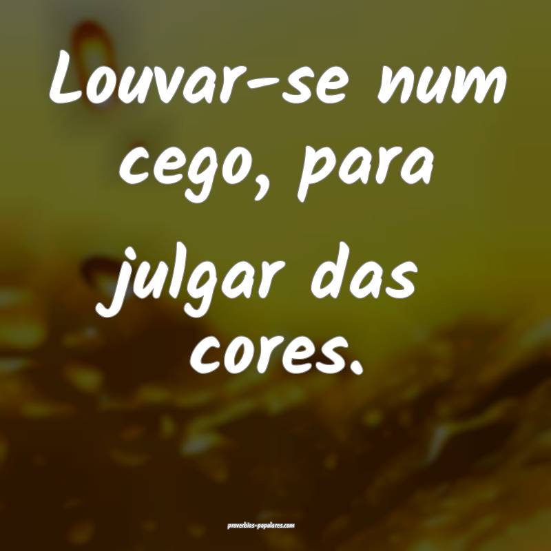 Louvar-se num cego, para julgar das cores.
...