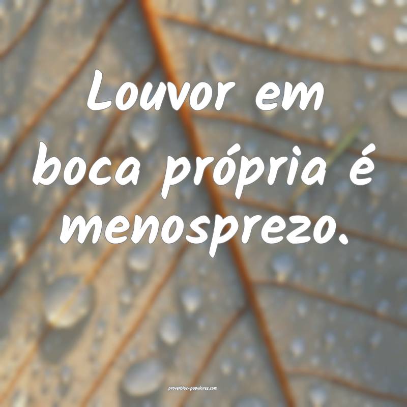 Louvor em boca própria é menosprezo.
...