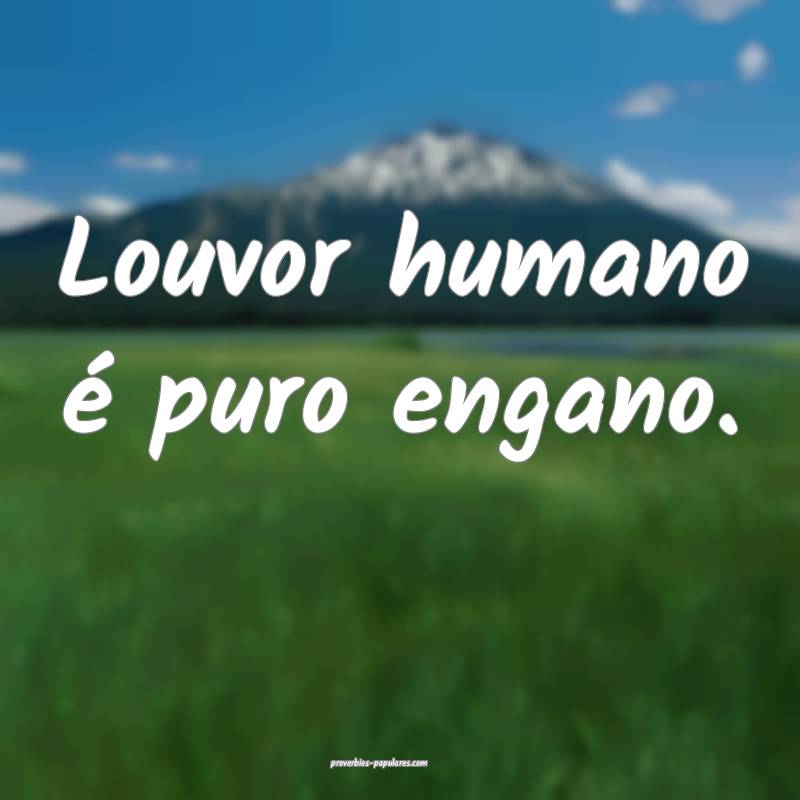 Louvor humano é puro engano.
 ...