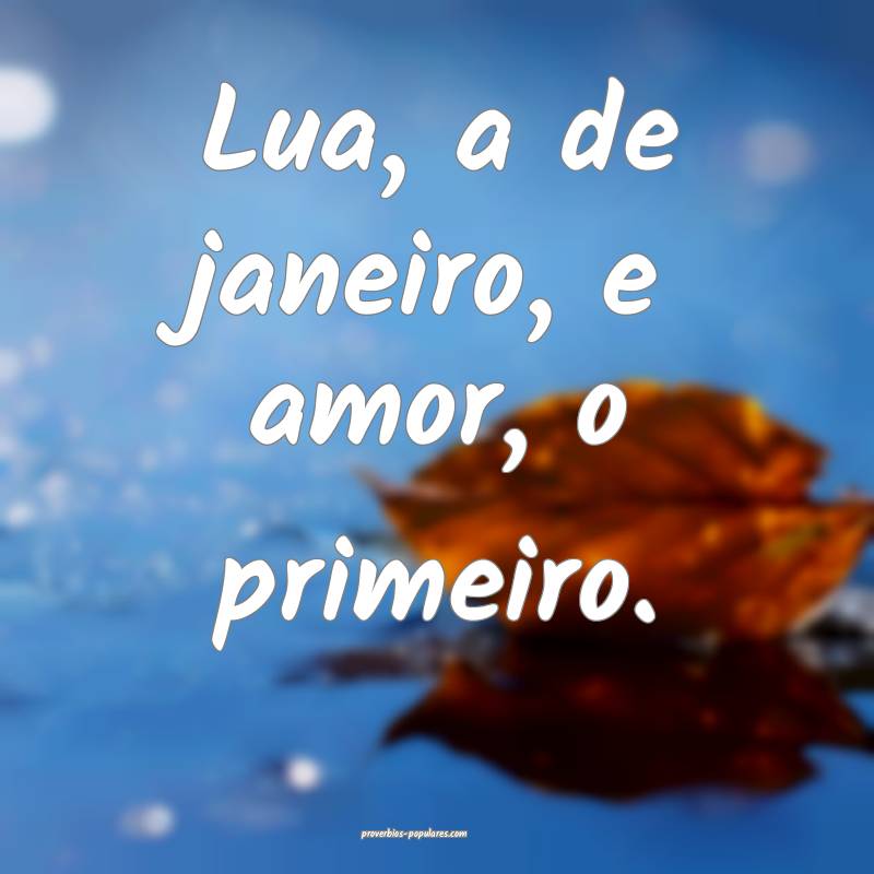 Lua, a de janeiro, e amor, o primeiro.
...