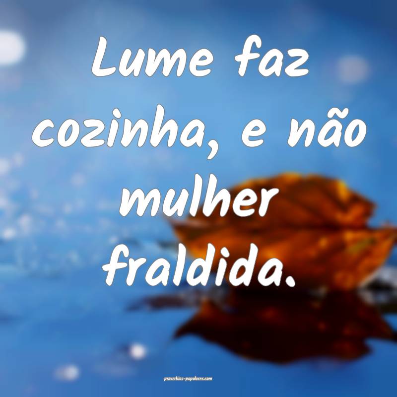 Lume faz cozinha, e não mulher fraldida.
...