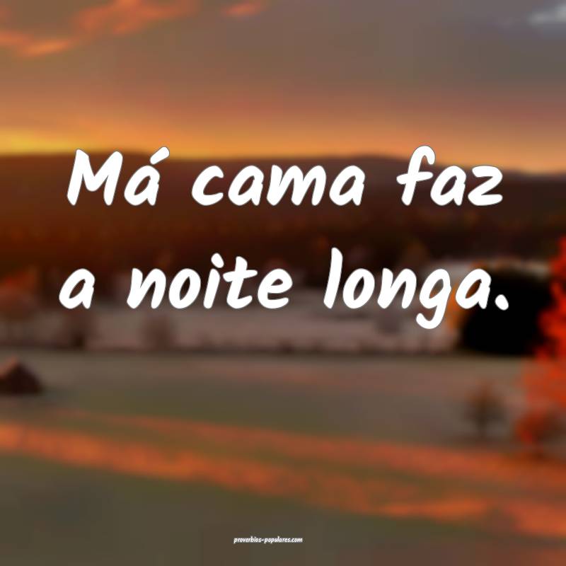 Má cama faz a noite longa.
...