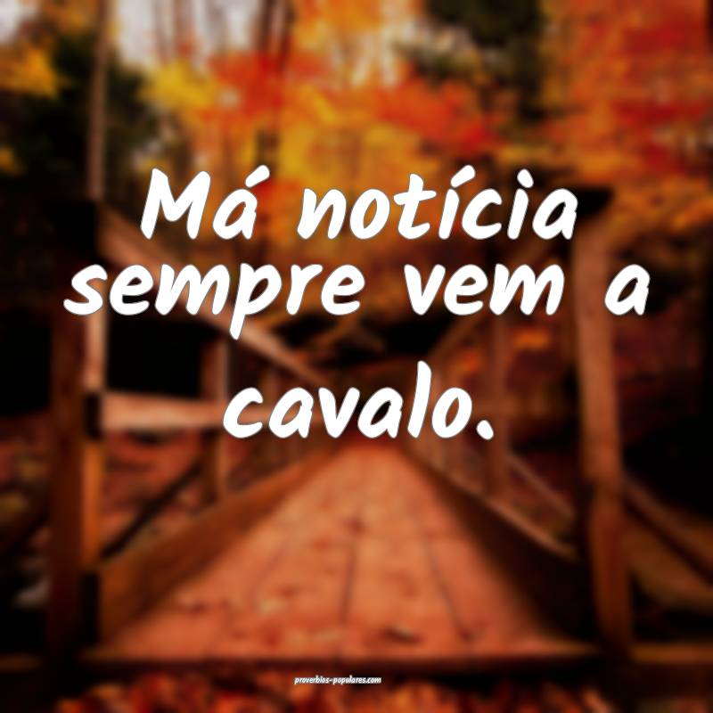 Má notícia sempre vem a cavalo.
...
