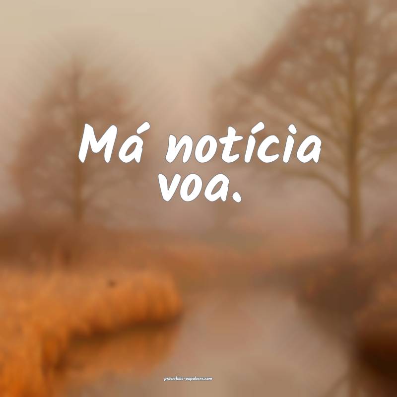 Má notícia voa.
...