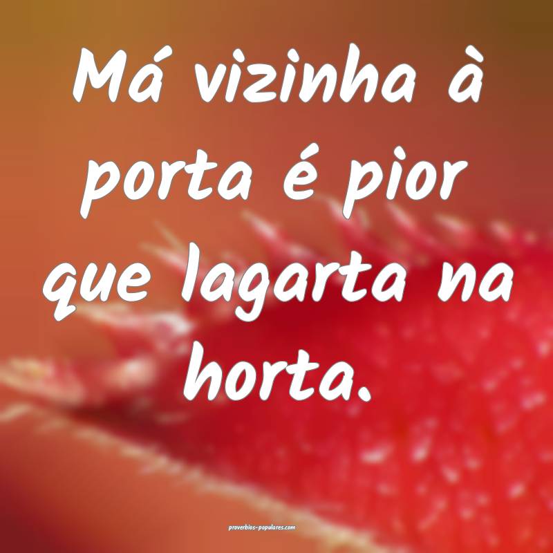 Má vizinha à porta é pior que lagarta na horta.
...