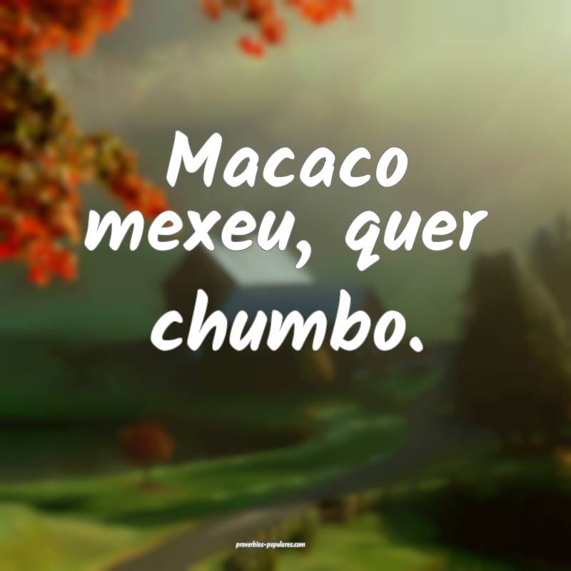 Macaco mexeu, quer chumbo.
...