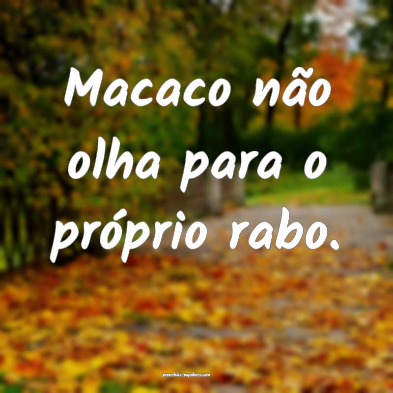 Macaco não olha para o próprio rabo.
...