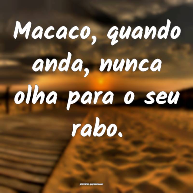 Macaco, quando anda, nunca olha para o seu rabo.
...