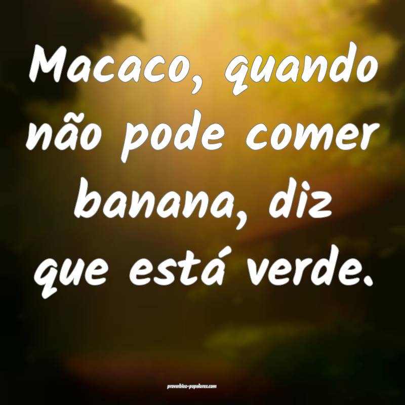 Macaco, quando não pode comer banana, diz que está verde.
...