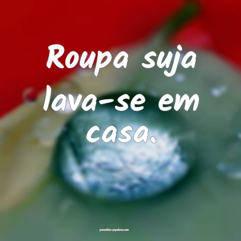 Roupa suja lava-se em casa. 
...