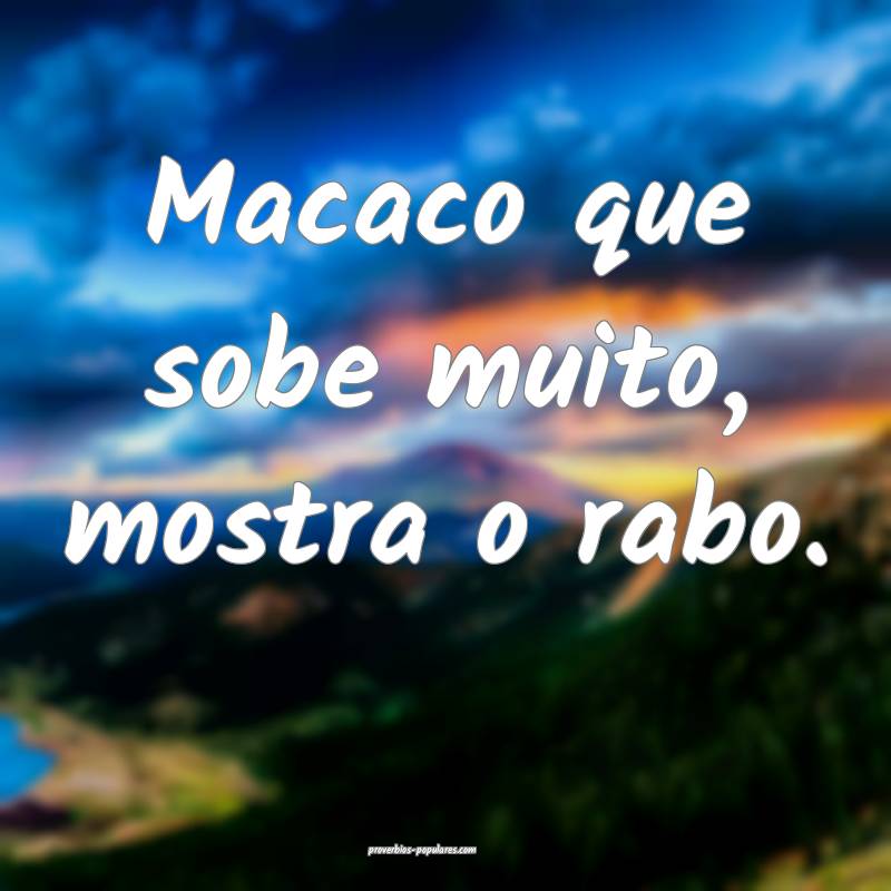 Macaco que sobe muito, mostra o rabo.
...