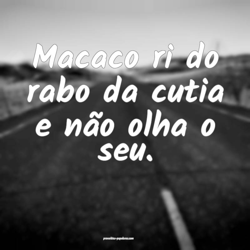 Macaco ri do rabo da cutia e não olha o seu.
...