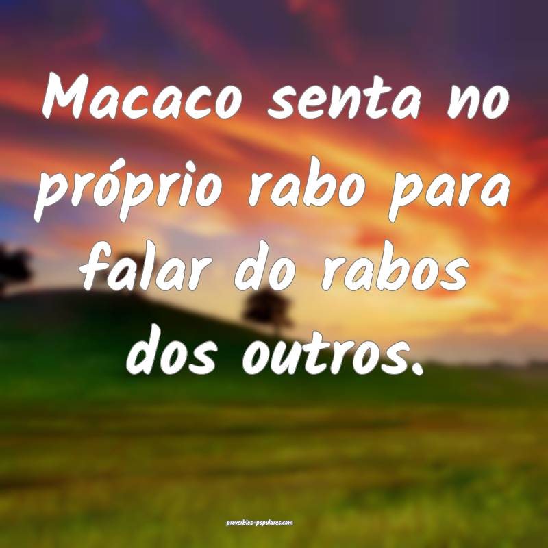 Macaco senta no próprio rabo para falar do rabos dos outros.
...