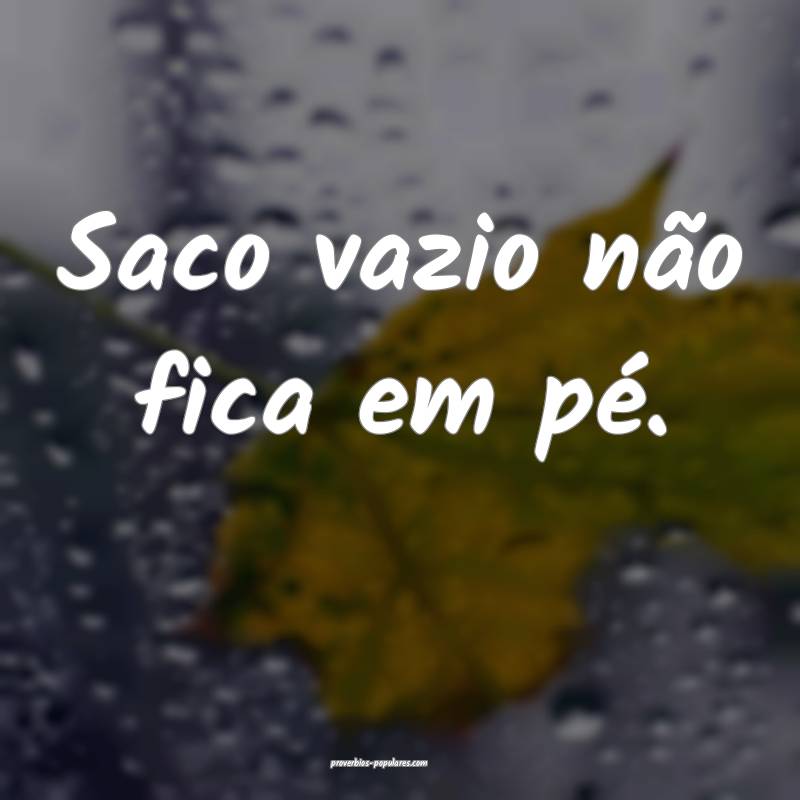 Saco vazio não fica em pé. 
...