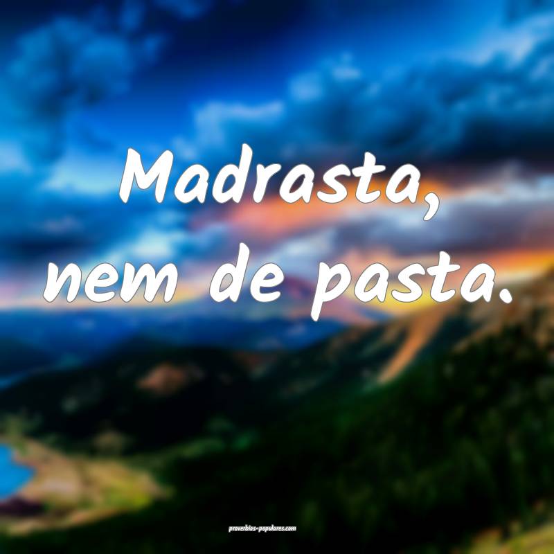 Madrasta, nem de pasta.
...