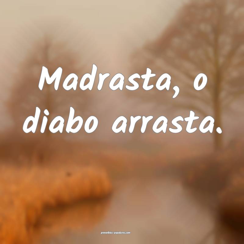 Madrasta, o diabo arrasta.
 ...