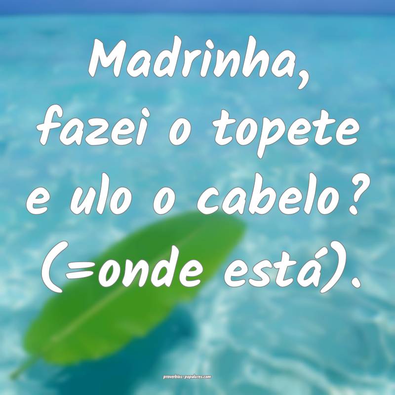 Madrinha, fazei o topete e ulo o cabelo? (=onde es ...