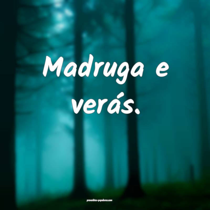 Madruga e verás.
...