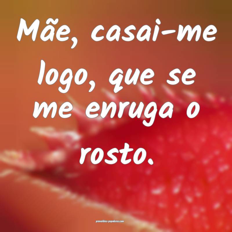 Mãe, casai-me logo, que se me enruga o rosto.
...