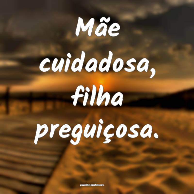 Mãe cuidadosa, filha preguiçosa.
...