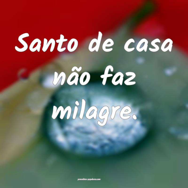 Santo de casa não faz milagre. 
...