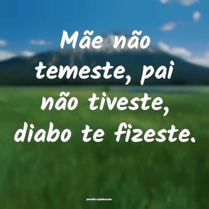 Mãe não temeste, pai não tiveste, diabo te fizeste.
...