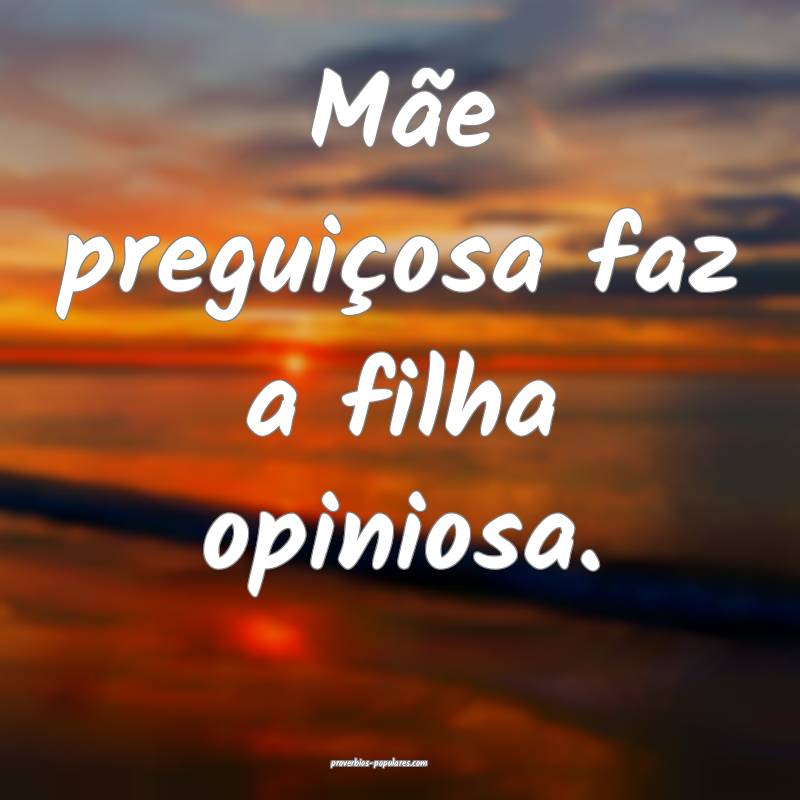 Mãe preguiçosa faz a filha opiniosa.
...