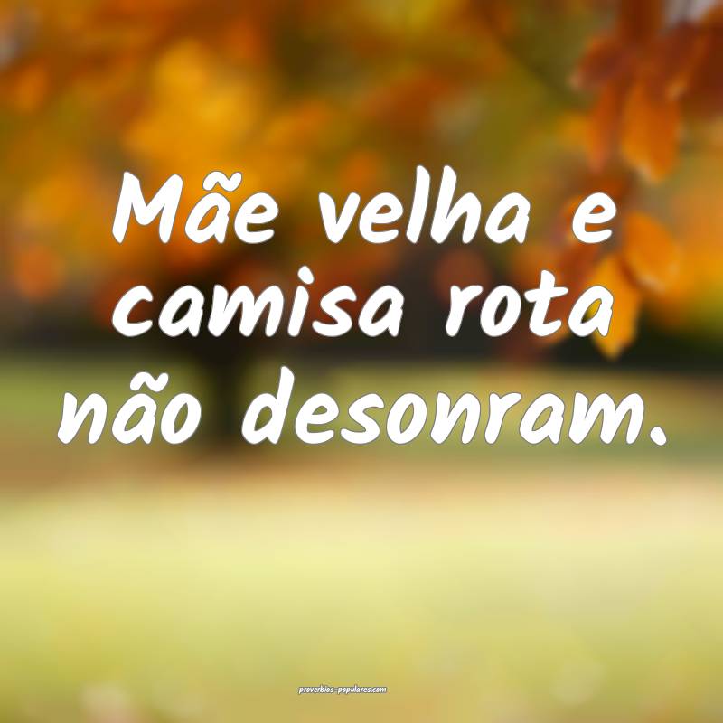 Mãe velha e camisa rota não desonram.
...