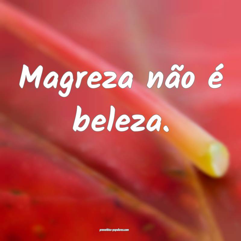 Magreza não é beleza.
...