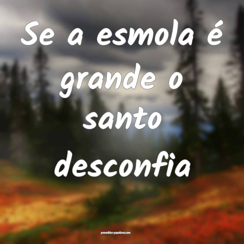 Se a esmola é grande o santo desconfia 
...