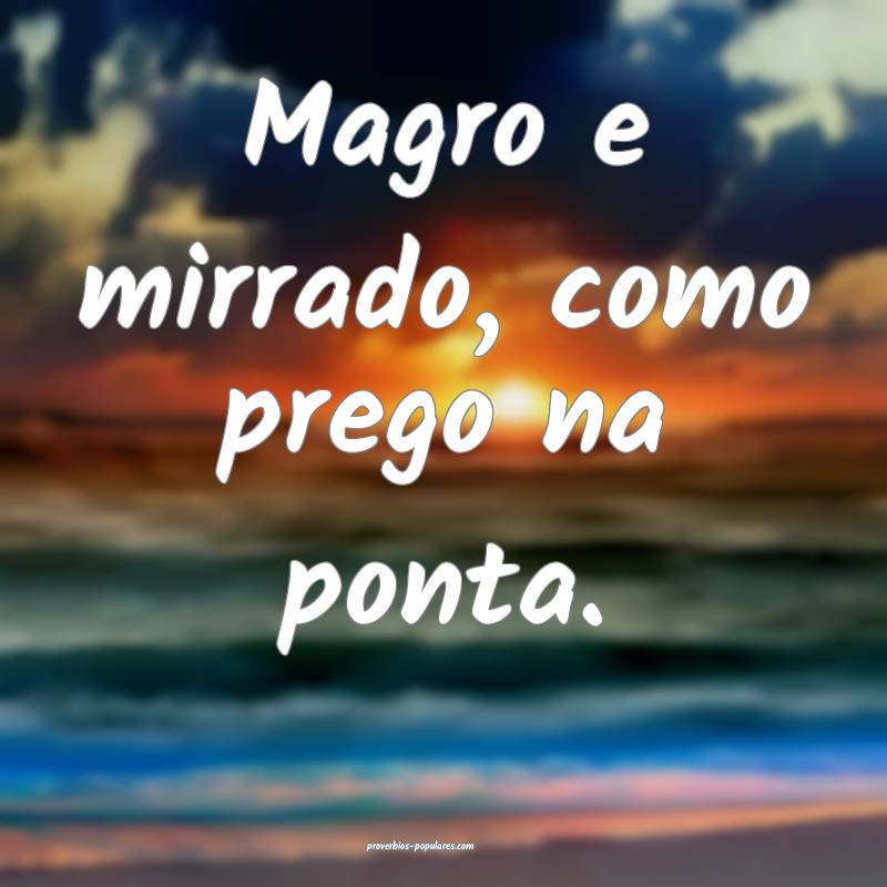 Magro e mirrado, como prego na ponta.
...