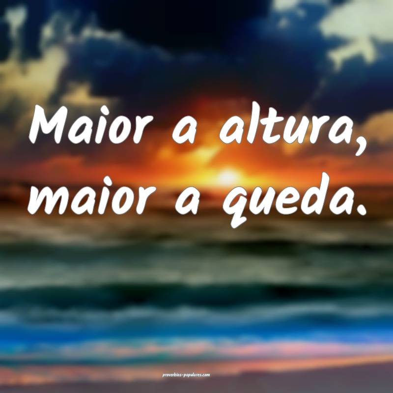 Maior a altura, maior a queda.
...